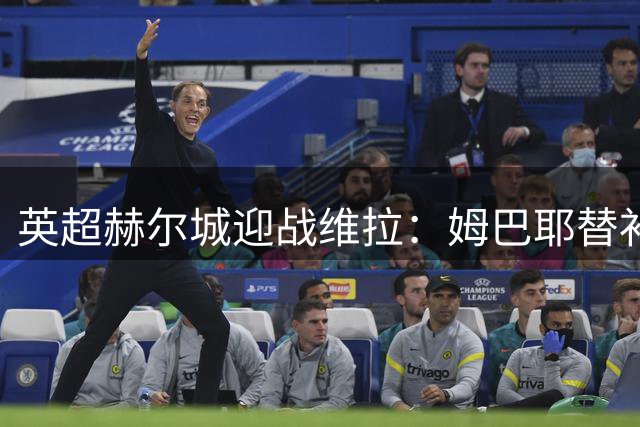 英超赫尔城迎战维拉：姆巴耶替补引关注，赫尔城仅微调阵容